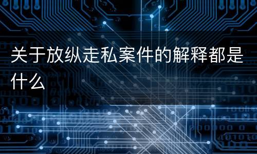 关于放纵走私案件的解释都是什么