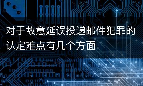 对于故意延误投递邮件犯罪的认定难点有几个方面