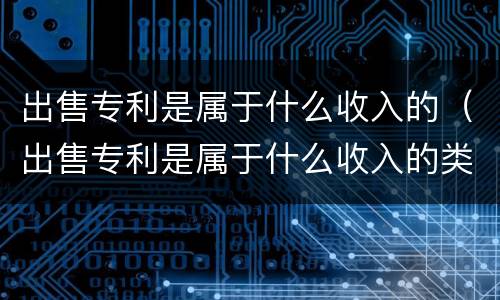 出售专利是属于什么收入的（出售专利是属于什么收入的类型）