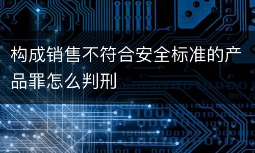 构成销售不符合安全标准的产品罪怎么判刑