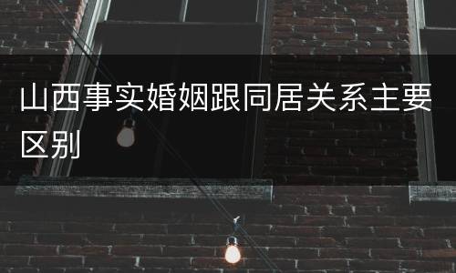 山西事实婚姻跟同居关系主要区别
