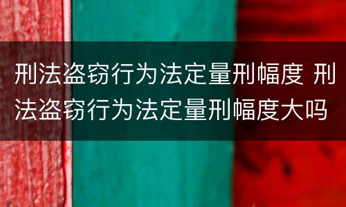 刑法盗窃行为法定量刑幅度 刑法盗窃行为法定量刑幅度大吗