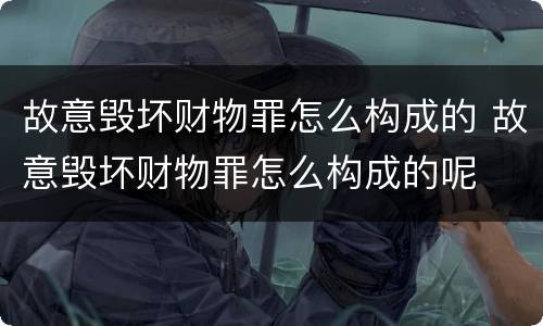 故意毁坏财物罪怎么构成的 故意毁坏财物罪怎么构成的呢