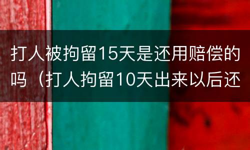 打人被拘留15天是还用赔偿的吗（打人拘留10天出来以后还用赔偿受害人吗）