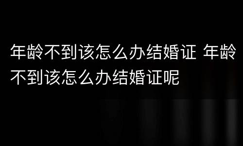 年龄不到该怎么办结婚证 年龄不到该怎么办结婚证呢