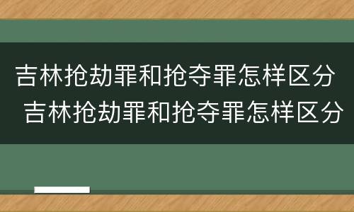 吉林抢劫罪和抢夺罪怎样区分 吉林抢劫罪和抢夺罪怎样区分判刑