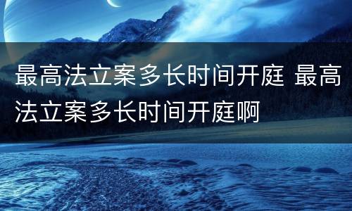 最高法立案多长时间开庭 最高法立案多长时间开庭啊