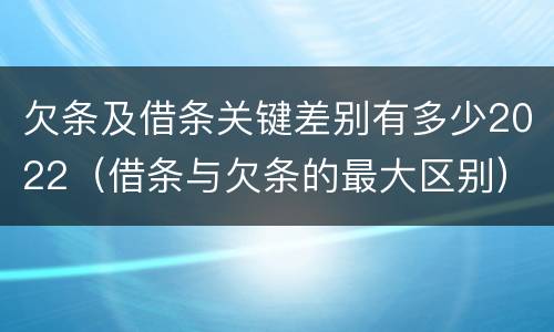 欠条及借条关键差别有多少2022（借条与欠条的最大区别）