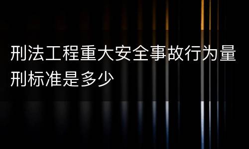 刑法工程重大安全事故行为量刑标准是多少