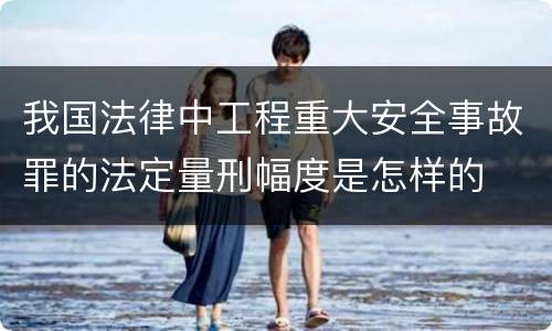 我国法律中工程重大安全事故罪的法定量刑幅度是怎样的