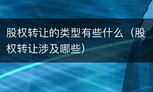 股权转让的类型有些什么（股权转让涉及哪些）