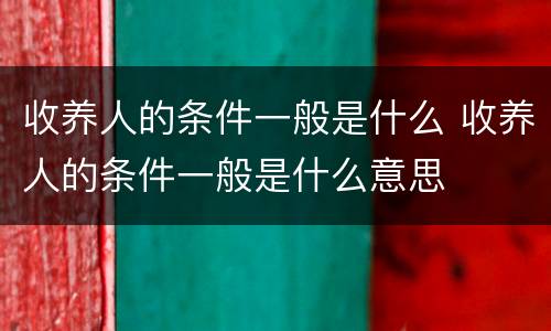 收养人的条件一般是什么 收养人的条件一般是什么意思