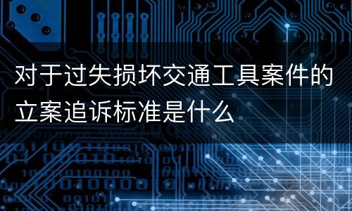 对于过失损坏交通工具案件的立案追诉标准是什么