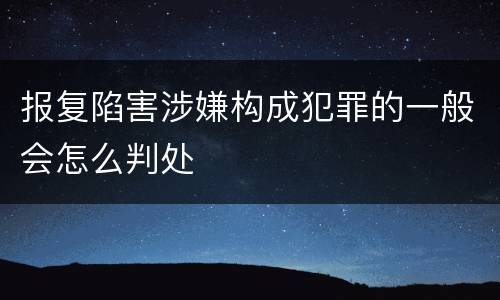 报复陷害涉嫌构成犯罪的一般会怎么判处
