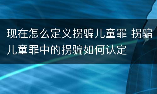 现在怎么定义拐骗儿童罪 拐骗儿童罪中的拐骗如何认定
