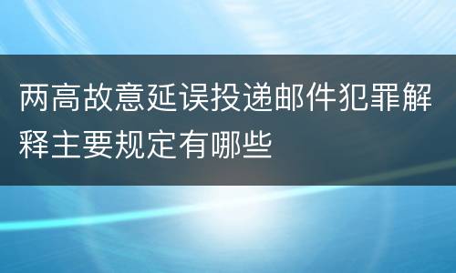 两高故意延误投递邮件犯罪解释主要规定有哪些