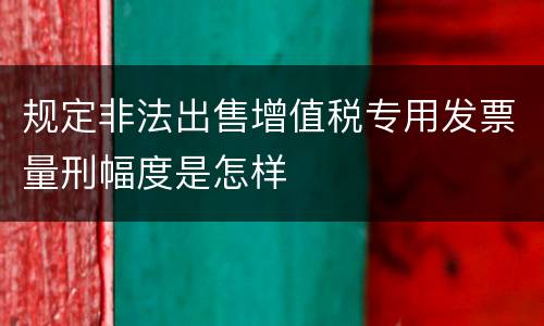 规定非法出售增值税专用发票量刑幅度是怎样