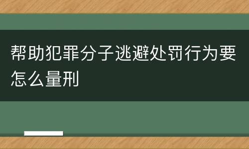 帮助犯罪分子逃避处罚行为要怎么量刑