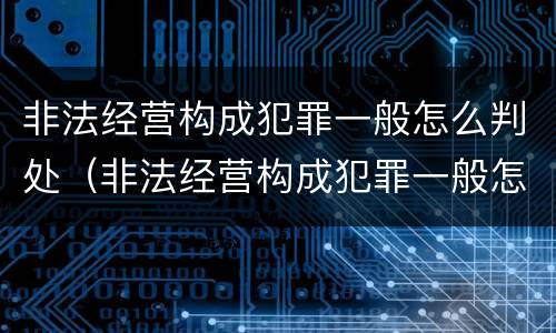 非法经营构成犯罪一般怎么判处（非法经营构成犯罪一般怎么判处罚款）