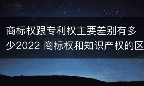 商标权跟专利权主要差别有多少2022 商标权和知识产权的区别