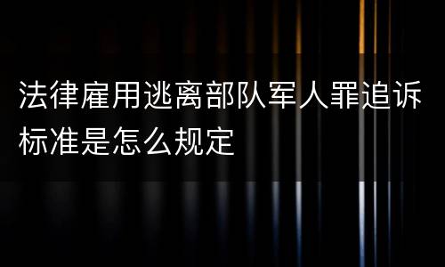 法律雇用逃离部队军人罪追诉标准是怎么规定