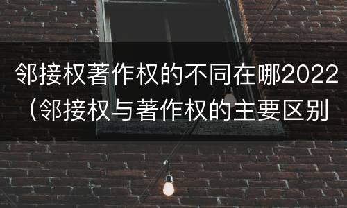 邻接权著作权的不同在哪2022（邻接权与著作权的主要区别）