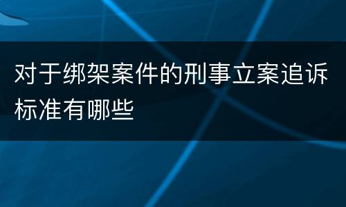 对于绑架案件的刑事立案追诉标准有哪些