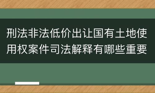 刑法非法低价出让国有土地使用权案件司法解释有哪些重要规定