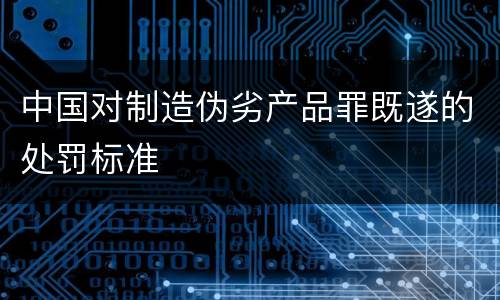 中国对制造伪劣产品罪既遂的处罚标准