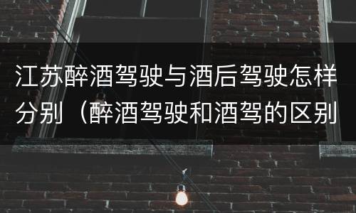 江苏醉酒驾驶与酒后驾驶怎样分别（醉酒驾驶和酒驾的区别）