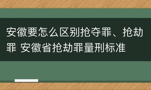 安徽要怎么区别抢夺罪、抢劫罪 安徽省抢劫罪量刑标准