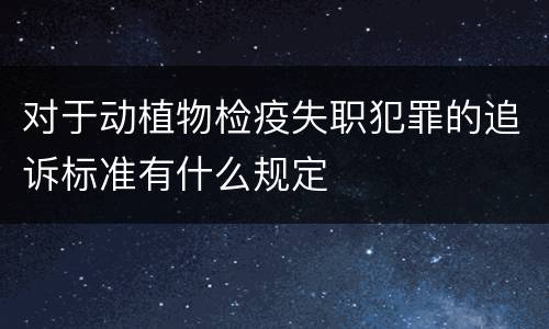 对于动植物检疫失职犯罪的追诉标准有什么规定