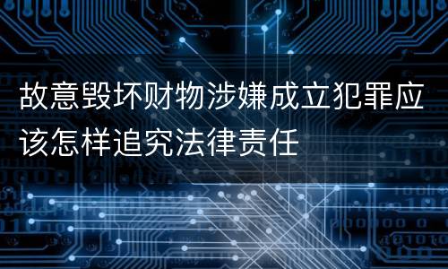 故意毁坏财物涉嫌成立犯罪应该怎样追究法律责任