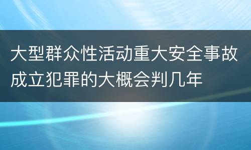 大型群众性活动重大安全事故成立犯罪的大概会判几年