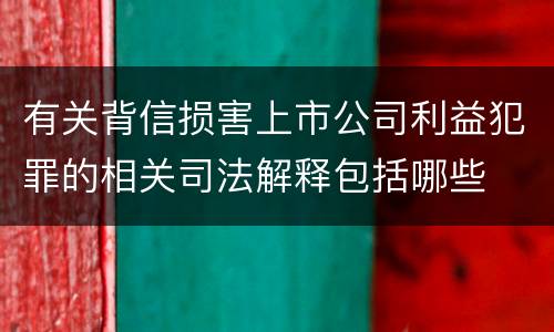有关背信损害上市公司利益犯罪的相关司法解释包括哪些