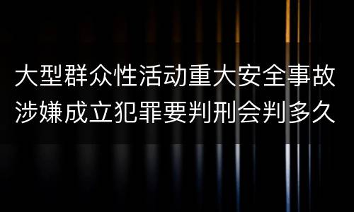 大型群众性活动重大安全事故涉嫌成立犯罪要判刑会判多久