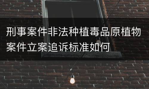 刑事案件非法种植毒品原植物案件立案追诉标准如何