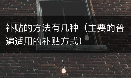 补贴的方法有几种（主要的普遍适用的补贴方式）