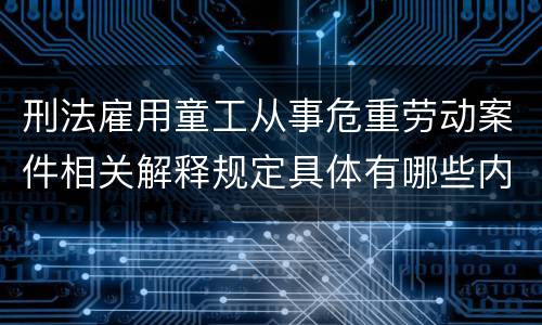 刑法雇用童工从事危重劳动案件相关解释规定具体有哪些内容