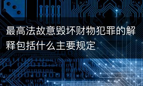 最高法故意毁坏财物犯罪的解释包括什么主要规定