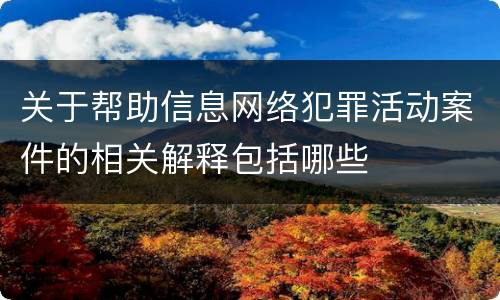 关于帮助信息网络犯罪活动案件的相关解释包括哪些