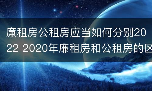 廉租房公租房应当如何分别2022 2020年廉租房和公租房的区别