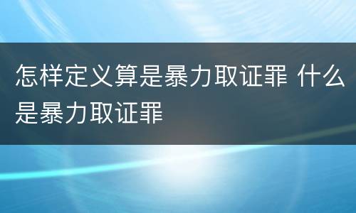 怎样定义算是暴力取证罪 什么是暴力取证罪
