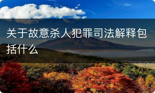 关于故意杀人犯罪司法解释包括什么