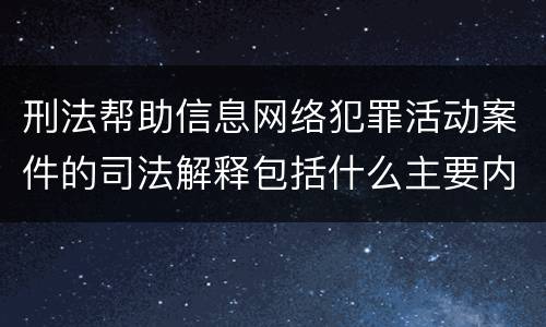 刑法帮助信息网络犯罪活动案件的司法解释包括什么主要内容