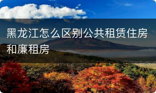 黑龙江怎么区别公共租赁住房和廉租房