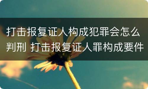 打击报复证人构成犯罪会怎么判刑 打击报复证人罪构成要件