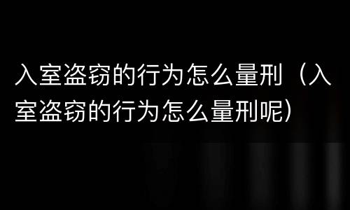 入室盗窃的行为怎么量刑（入室盗窃的行为怎么量刑呢）