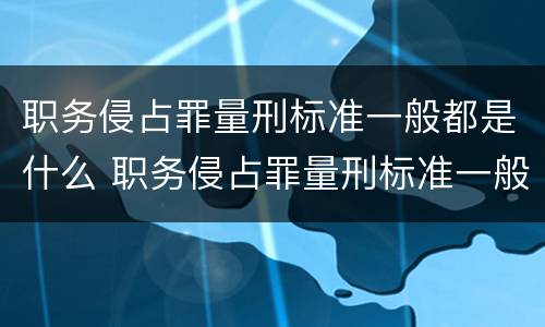 职务侵占罪量刑标准一般都是什么 职务侵占罪量刑标准一般都是什么罪名