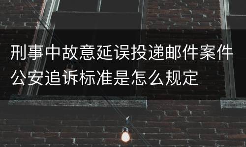 刑事中故意延误投递邮件案件公安追诉标准是怎么规定